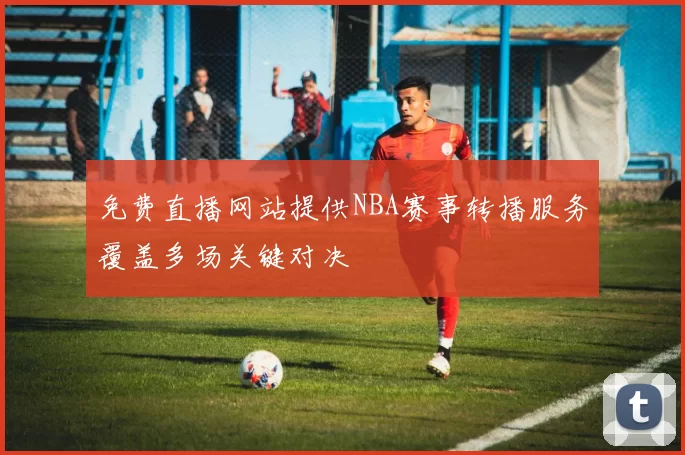 免费直播网站提供NBA赛事转播服务覆盖多场关键对决
