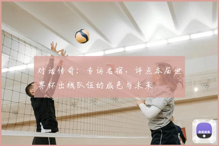对话传奇：专访名宿，评点本届世界杯出线队伍的成色与未来