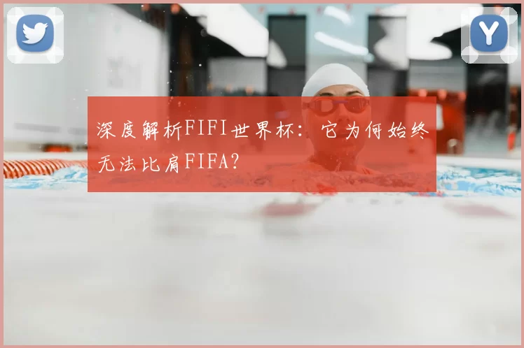 深度解析FIFI世界杯:它为何始终无法比肩FIFA?