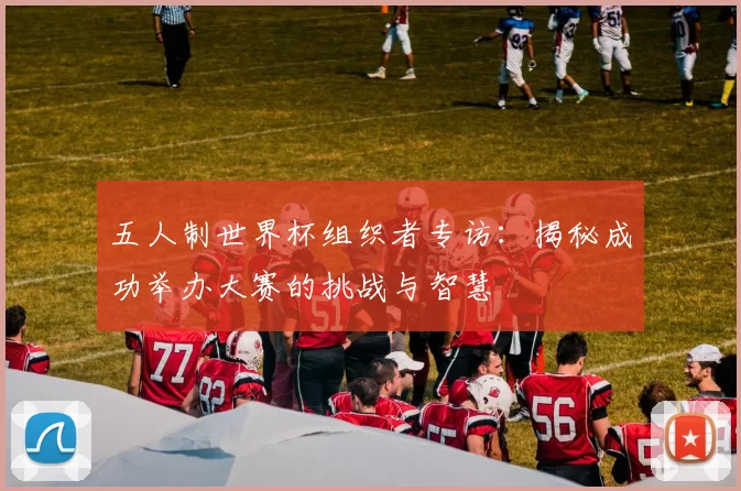 五人制世界杯组织者专访：揭秘成功举办大赛的挑战与智慧
