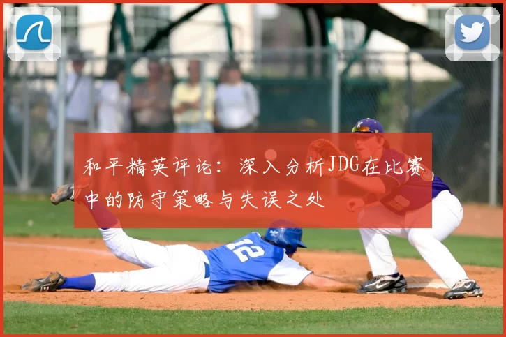 和平精英评论:深入分析JDG在比赛中的防守策略与失误之处