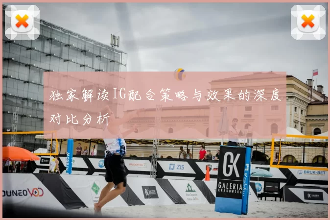 独家解读IG配合策略与效果的深度对比分析