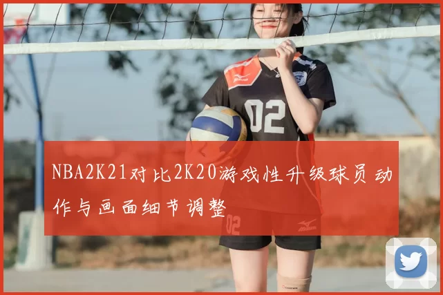 NBA2K21对比2K20游戏性升级球员动作与画面细节调整