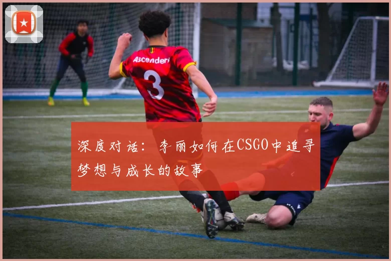 深度对话：李丽如何在CSGO中追寻梦想与成长的故事