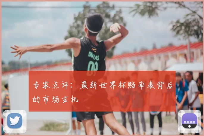专家点评：最新世界杯赔率表背后的市场玄机