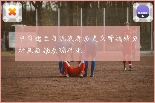 中日德兰与流浪者历史交锋战绩分析及近期表现对比