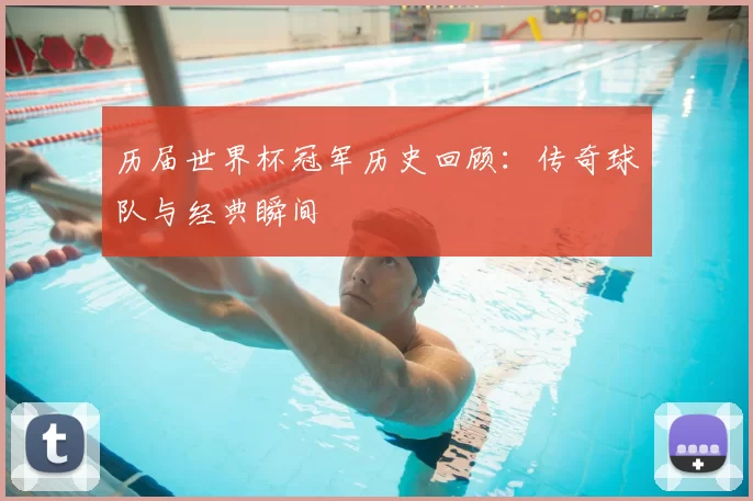 历届世界杯冠军历史回顾:传奇球队与经典瞬间