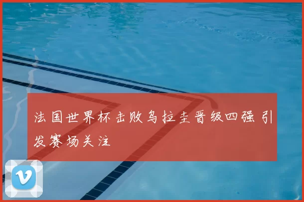 法国世界杯击败乌拉圭晋级四强 引发赛场关注