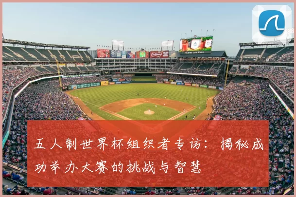 五人制世界杯组织者专访：揭秘成功举办大赛的挑战与智慧