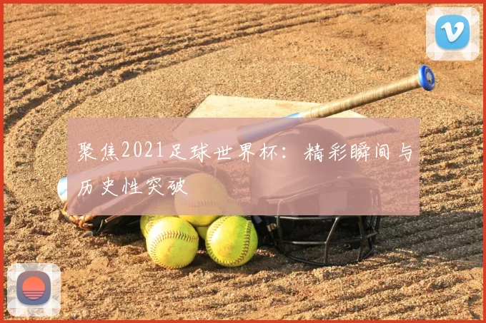 聚焦2021足球世界杯:精彩瞬间与历史性突破