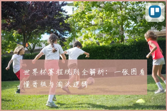 世界杯赛程规则全解析:一张图看懂晋级与淘汰逻辑