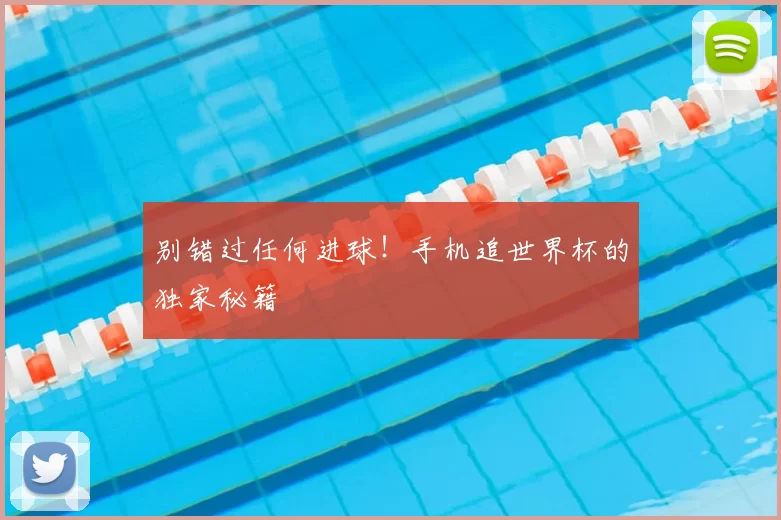 别错过任何进球!手机追世界杯的独家秘籍