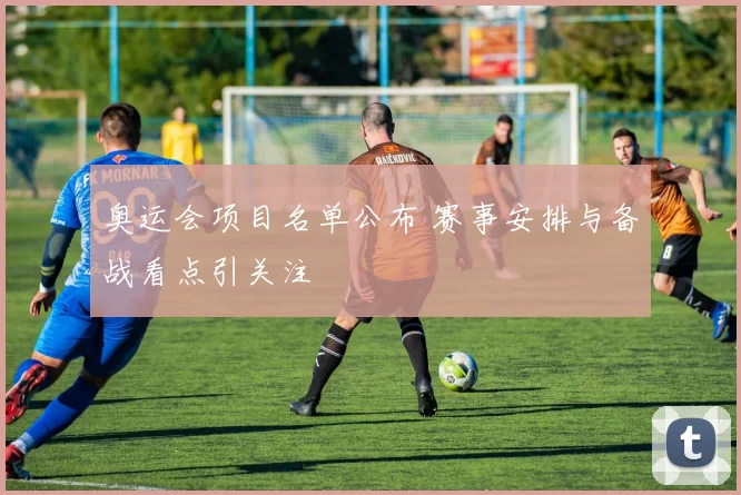 奥运会项目名单公布 赛事安排与备战看点引关注