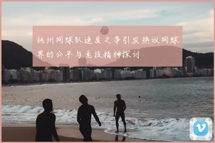 杭州网球队速度之争引发热议网球界的公平与竞技精神探讨