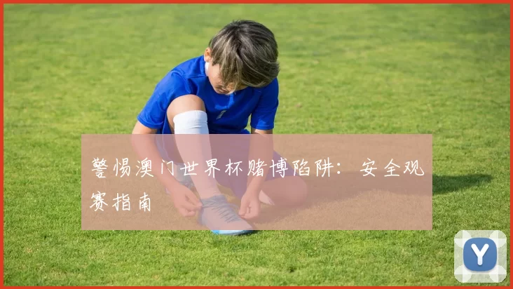警惕澳门世界杯赌博陷阱：安全观赛指南