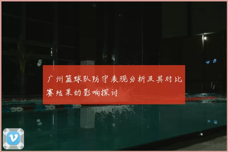 广州篮球队防守表现分析及其对比赛结果的影响探讨
