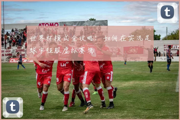 世界杯模式全攻略：如何在实况足球中征服虚拟赛场