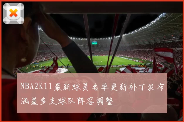 NBA2K11最新球员名单更新补丁发布涵盖多支球队阵容调整