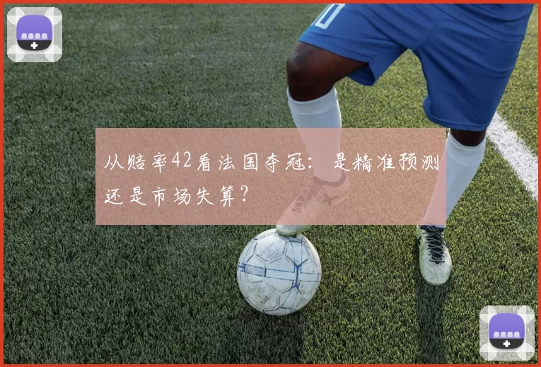从赔率42看法国夺冠：是精准预测还是市场失算？