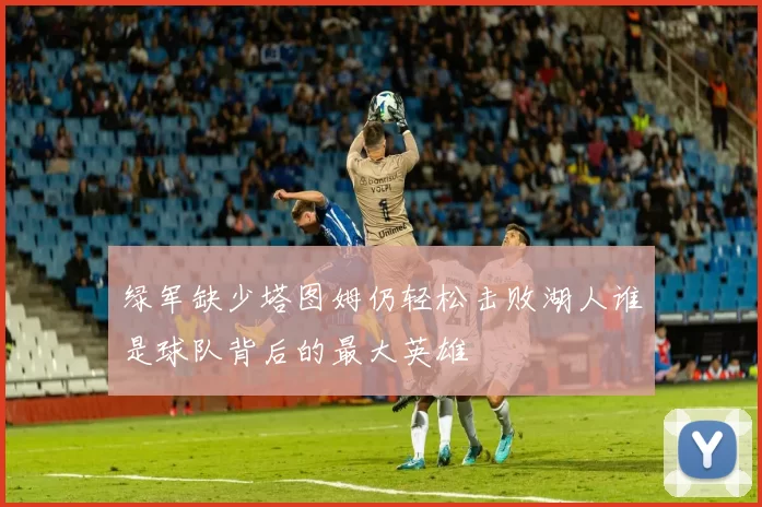 绿军缺少塔图姆仍轻松击败湖人谁是球队背后的最大英雄