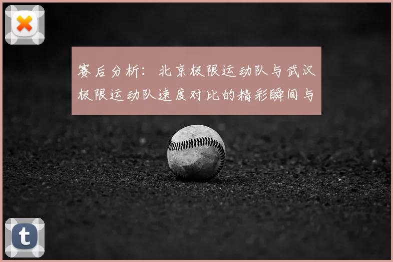 赛后分析：北京极限运动队与武汉极限运动队速度对比的精彩瞬间与启示