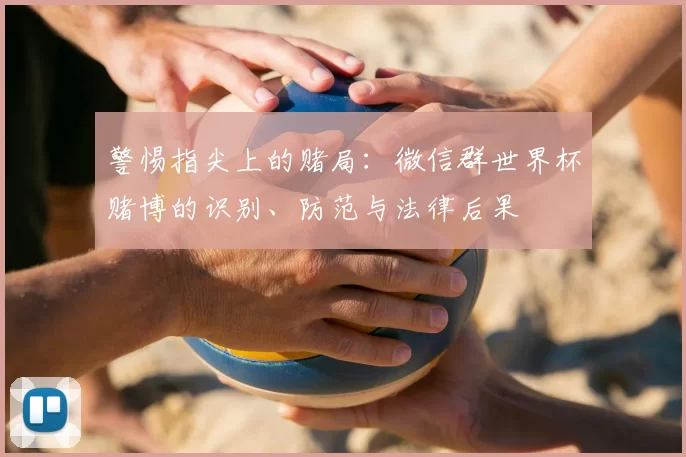 警惕指尖上的赌局:微信群世界杯赌博的识别、防范与法律后果