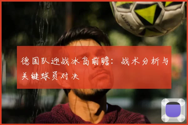 德国队迎战冰岛前瞻：战术分析与关键球员对决