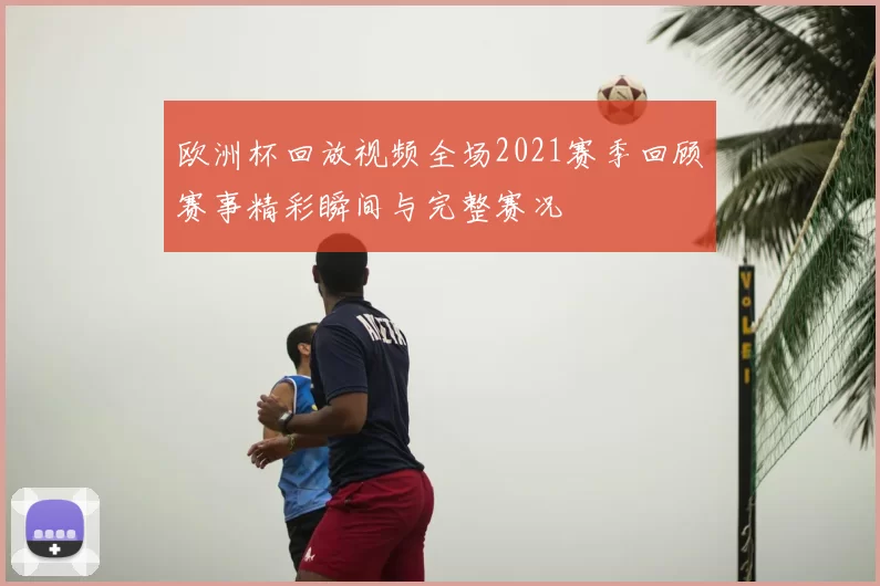 欧洲杯回放视频全场2021赛季回顾赛事精彩瞬间与完整赛况