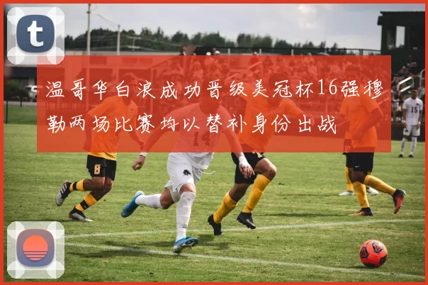 温哥华白浪成功晋级美冠杯16强穆勒两场比赛均以替补身份出战