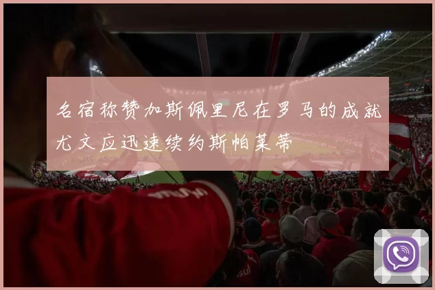 名宿称赞加斯佩里尼在罗马的成就尤文应迅速续约斯帕莱蒂