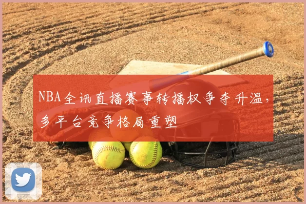NBA全讯直播赛事转播权争夺升温，多平台竞争格局重塑