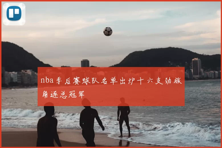 nba季后赛球队名单出炉十六支劲旅角逐总冠军