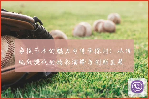 杂技艺术的魅力与传承探讨:从传统到现代的精彩演绎与创新发展