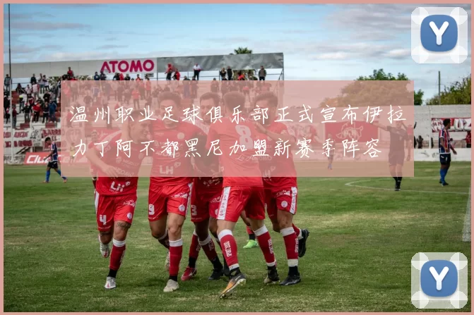 温州职业足球俱乐部正式宣布伊拉力丁阿不都黑尼加盟新赛季阵容