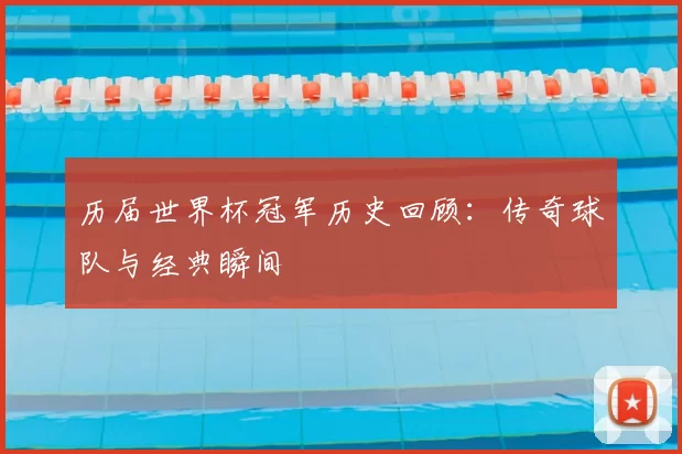 历届世界杯冠军历史回顾：传奇球队与经典瞬间
