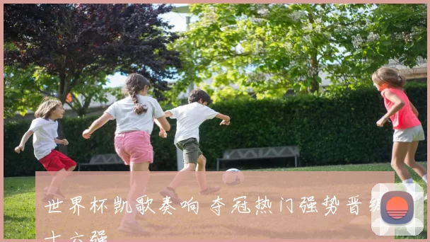 世界杯凯歌奏响 夺冠热门强势晋级十六强