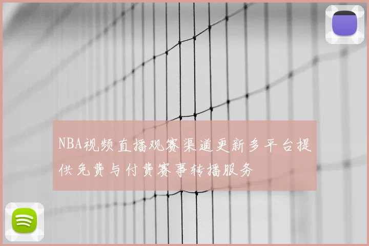 NBA视频直播观赛渠道更新多平台提供免费与付费赛事转播服务