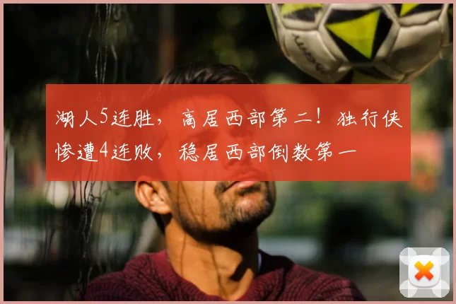 湖人5连胜,高居西部第二!独行侠惨遭4连败,稳居西部倒数第一