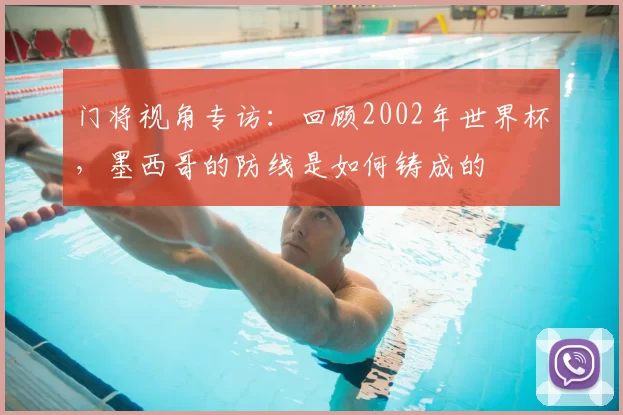 门将视角专访：回顾2002年世界杯，墨西哥的防线是如何铸成的
