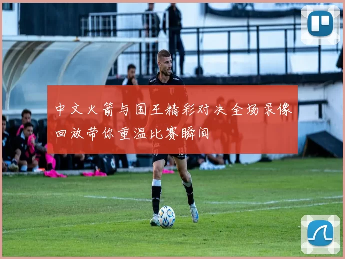 中文火箭与国王精彩对决全场录像回放带你重温比赛瞬间