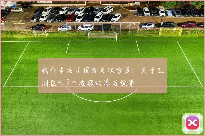 我们专访了国际足联官员:关于亚洲区4.5个名额的幕后故事