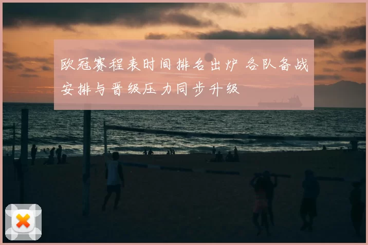 欧冠赛程表时间排名出炉 各队备战安排与晋级压力同步升级