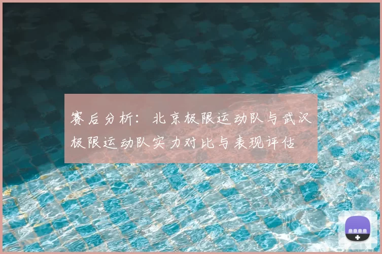 赛后分析：北京极限运动队与武汉极限运动队实力对比与表现评估