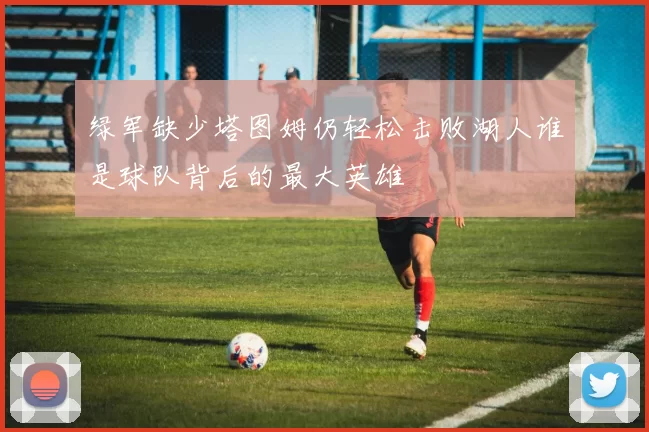 绿军缺少塔图姆仍轻松击败湖人谁是球队背后的最大英雄