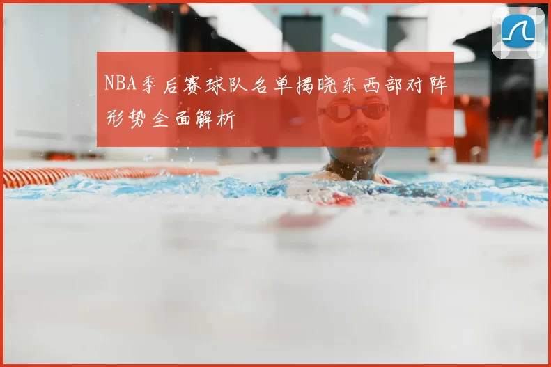 NBA季后赛球队名单揭晓东西部对阵形势全面解析