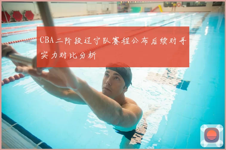 CBA二阶段辽宁队赛程公布后续对手实力对比分析