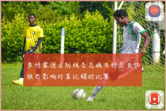 多特蒙德后防线告急施洛特贝克伤缺恐影响对莱比锡的比赛