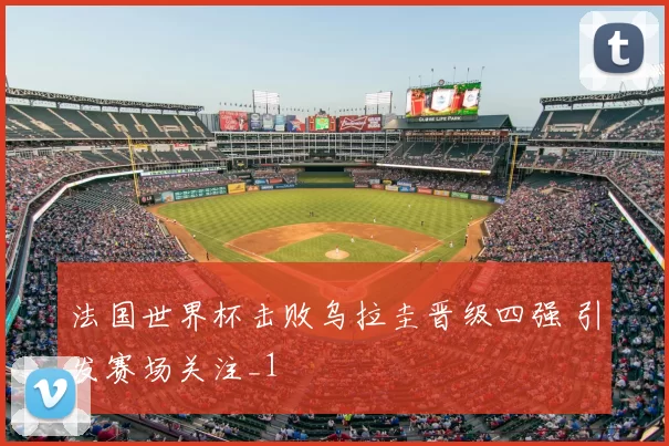 法国世界杯击败乌拉圭晋级四强 引发赛场关注_1
