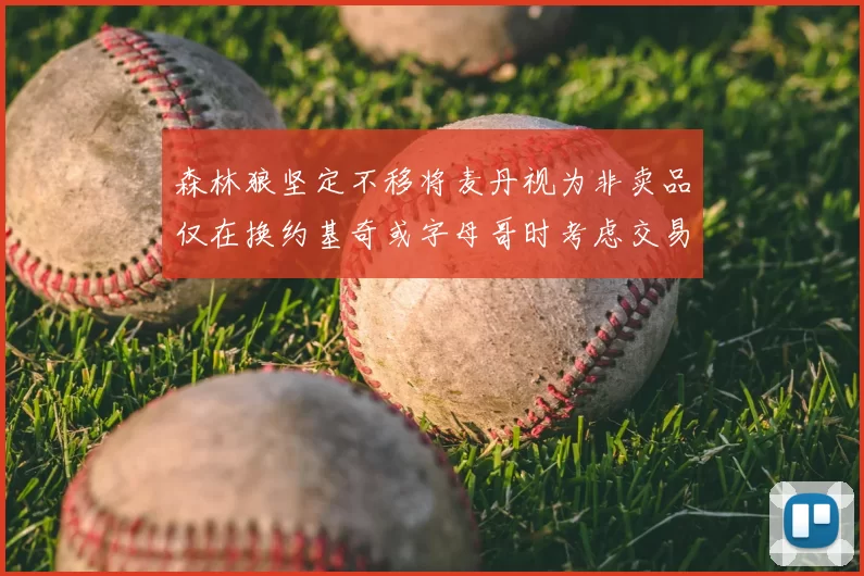 森林狼坚定不移将麦丹视为非卖品仅在换约基奇或字母哥时考虑交易