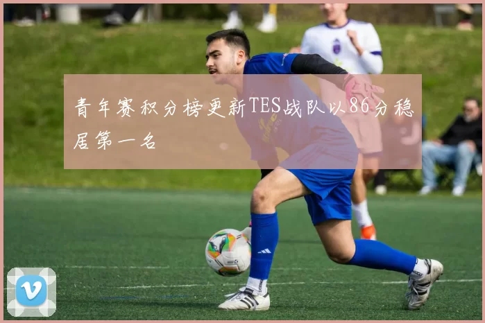 青年赛积分榜更新TES战队以86分稳居第一名